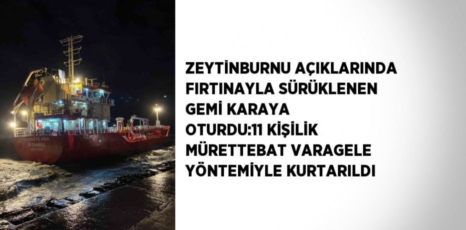 ZEYTİNBURNU AÇIKLARINDA FIRTINAYLA SÜRÜKLENEN GEMİ KARAYA OTURDU:11 KİŞİLİK MÜRETTEBAT VARAGELE YÖNTEMİYLE KURTARILDI