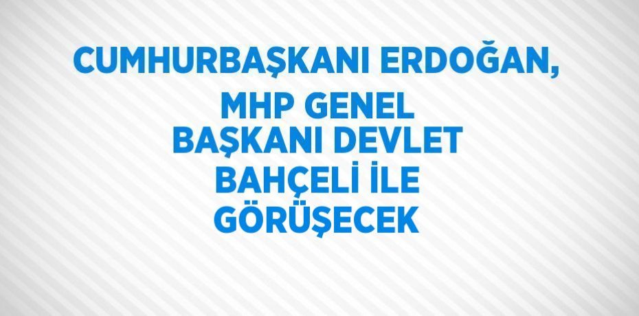 CUMHURBAŞKANI ERDOĞAN, MHP GENEL BAŞKANI DEVLET BAHÇELİ İLE GÖRÜŞECEK