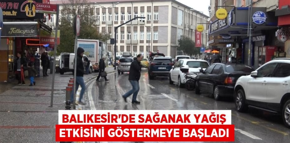 Balıkesir’de sağanak yağış etkisini göstermeye başladı