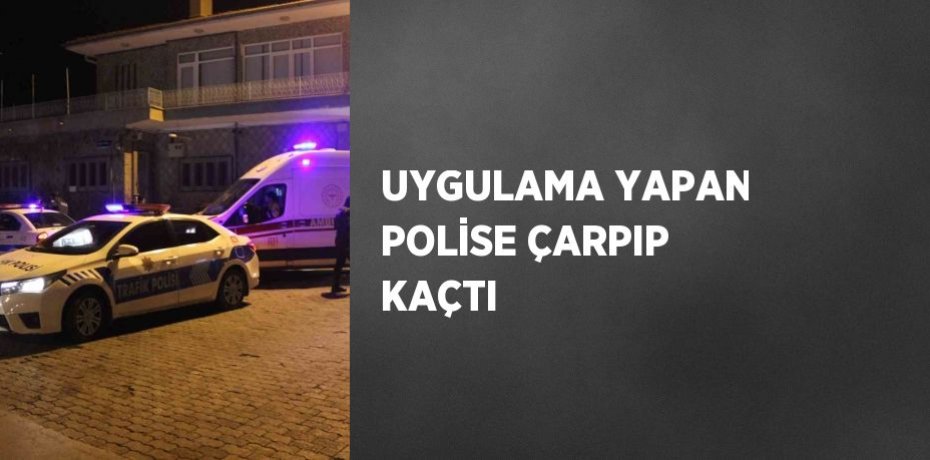 UYGULAMA YAPAN POLİSE ÇARPIP KAÇTI