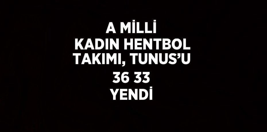 A MİLLİ KADIN HENTBOL TAKIMI, TUNUS’U 36 33 YENDİ