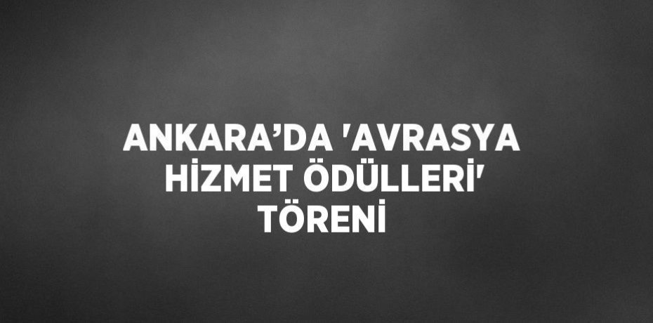 ANKARA’DA 'AVRASYA HİZMET ÖDÜLLERİ' TÖRENİ
