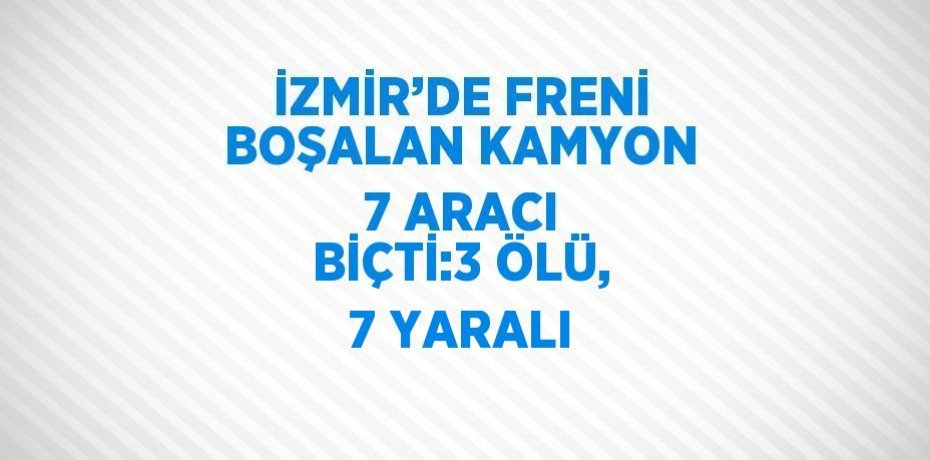 İZMİR’DE FRENİ BOŞALAN KAMYON 7 ARACI BİÇTİ:3 ÖLÜ, 7 YARALI
