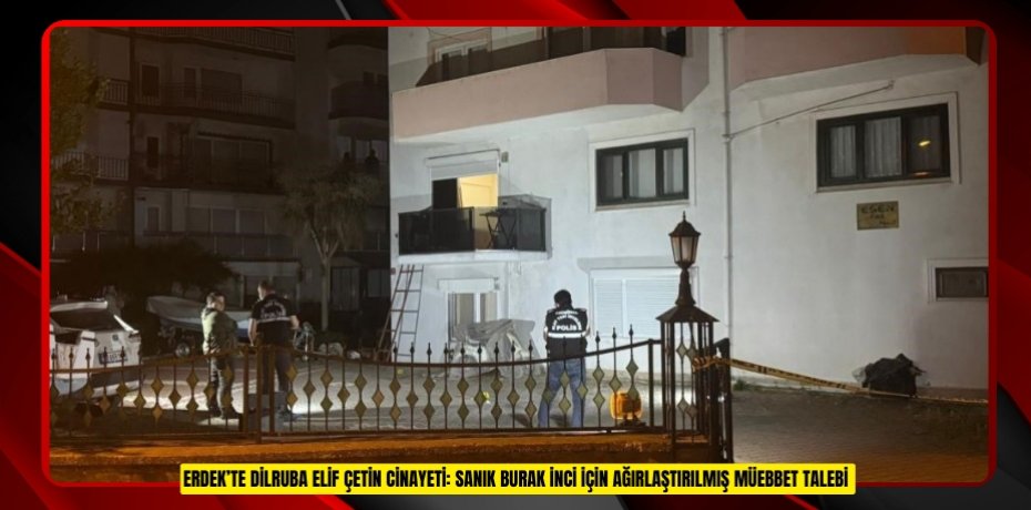 Erdek’te Dilruba Elif Çetin cinayeti: Sanık Burak İnci için ağırlaştırılmış müebbet talebi  