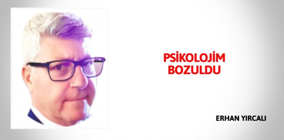 PSİKOLOJİM BOZULDU