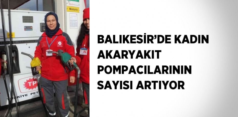 BALIKESİR’DE KADIN AKARYAKIT POMPACILARININ SAYISI ARTIYOR