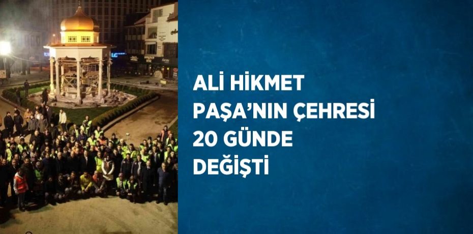 ALİ HİKMET PAŞA’NIN ÇEHRESİ 20 GÜNDE DEĞİŞTİ