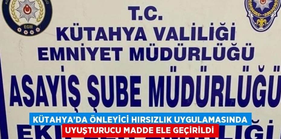 KÜTAHYA’DA ÖNLEYİCİ HIRSIZLIK UYGULAMASINDA UYUŞTURUCU MADDE ELE GEÇİRİLDİ