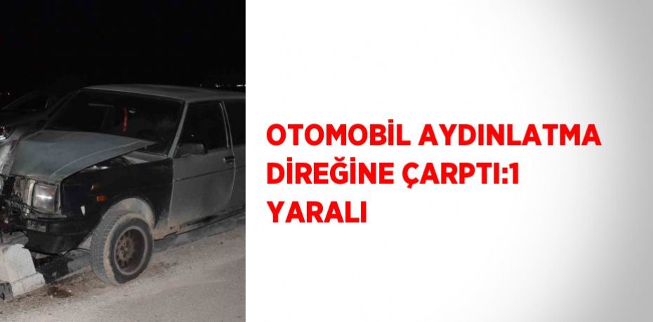 OTOMOBİL AYDINLATMA DİREĞİNE ÇARPTI:1 YARALI