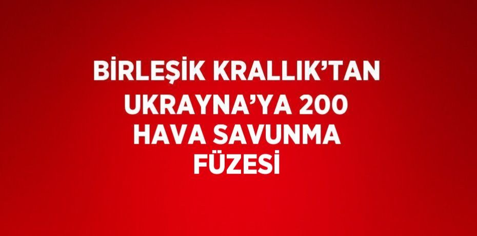 BİRLEŞİK KRALLIK’TAN UKRAYNA’YA 200 HAVA SAVUNMA FÜZESİ