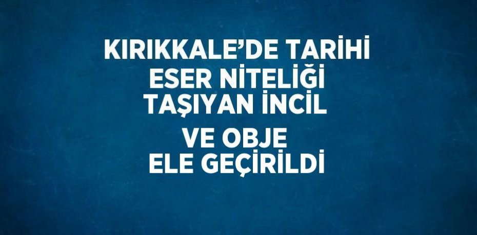 KIRIKKALE’DE TARİHİ ESER NİTELİĞİ TAŞIYAN İNCİL VE OBJE ELE GEÇİRİLDİ