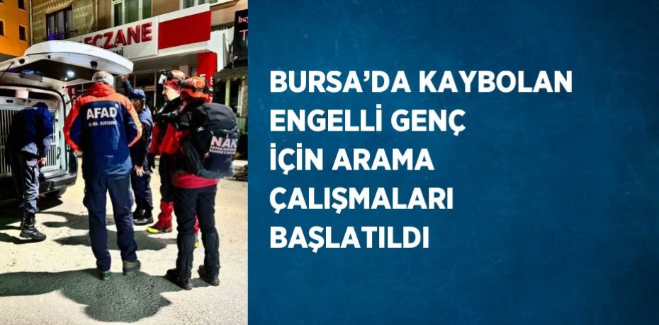 BURSA’DA KAYBOLAN ENGELLİ GENÇ İÇİN ARAMA ÇALIŞMALARI BAŞLATILDI