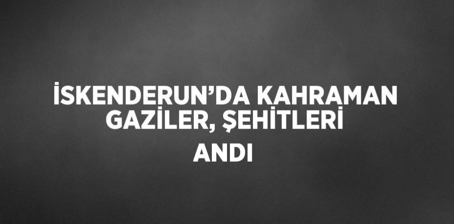 İSKENDERUN’DA KAHRAMAN GAZİLER, ŞEHİTLERİ ANDI