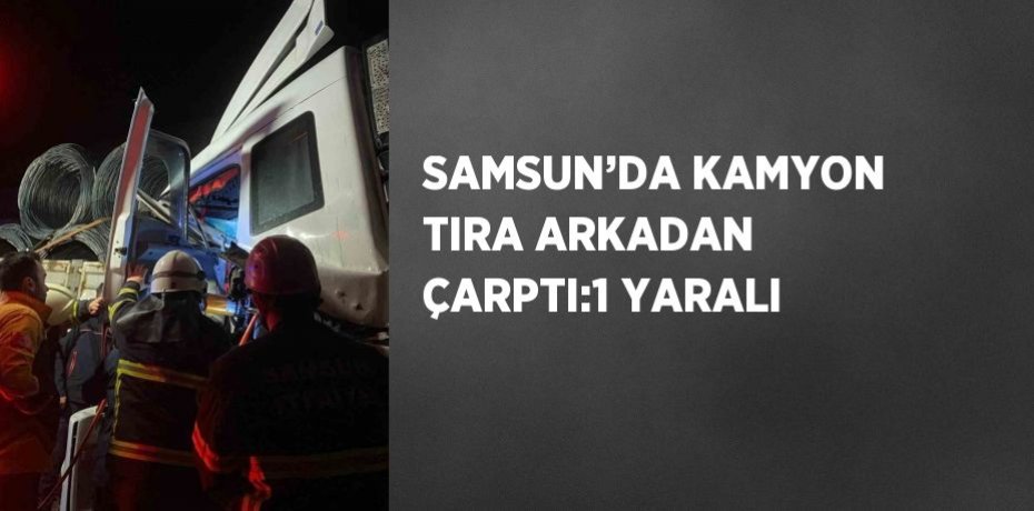 SAMSUN’DA KAMYON TIRA ARKADAN ÇARPTI:1 YARALI