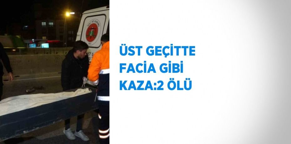 ÜST GEÇİTTE FACİA GİBİ KAZA:2 ÖLÜ