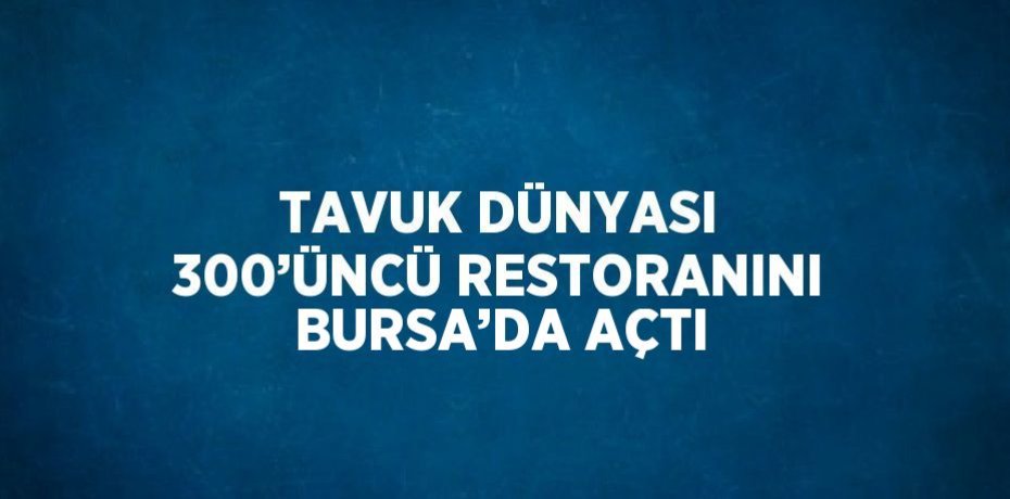 TAVUK DÜNYASI 300’ÜNCÜ RESTORANINI BURSA’DA AÇTI