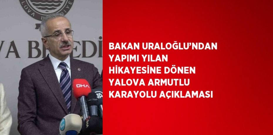 BAKAN URALOĞLU’NDAN YAPIMI YILAN HİKAYESİNE DÖNEN YALOVA ARMUTLU KARAYOLU AÇIKLAMASI