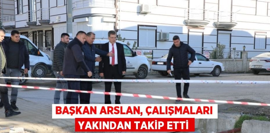 Başkan Arslan, çalışmaları yakından takip etti