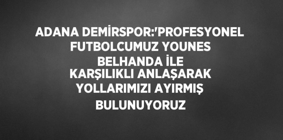 ADANA DEMİRSPOR:'PROFESYONEL FUTBOLCUMUZ YOUNES BELHANDA İLE KARŞILIKLI ANLAŞARAK YOLLARIMIZI AYIRMIŞ BULUNUYORUZ
