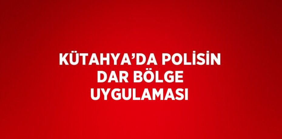 KÜTAHYA’DA POLİSİN DAR BÖLGE UYGULAMASI