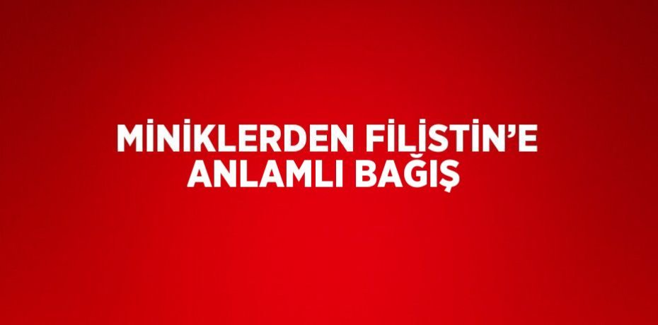 MİNİKLERDEN FİLİSTİN’E ANLAMLI BAĞIŞ
