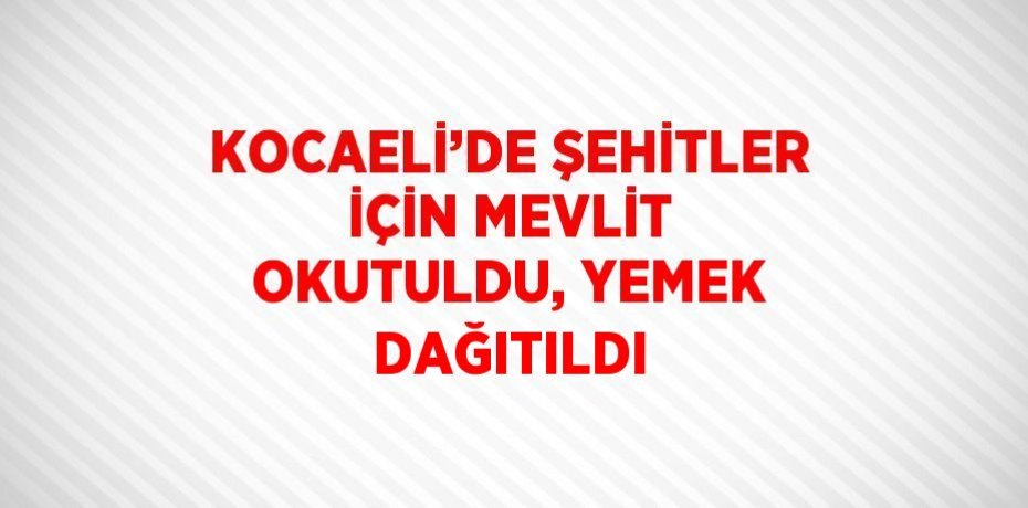 KOCAELİ’DE ŞEHİTLER İÇİN MEVLİT OKUTULDU, YEMEK DAĞITILDI