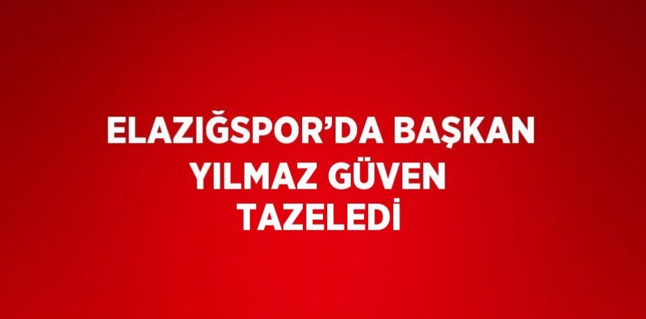 ELAZIĞSPOR’DA BAŞKAN YILMAZ GÜVEN TAZELEDİ