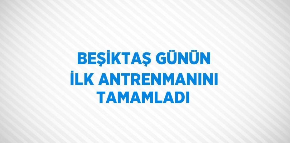 BEŞİKTAŞ GÜNÜN İLK ANTRENMANINI TAMAMLADI