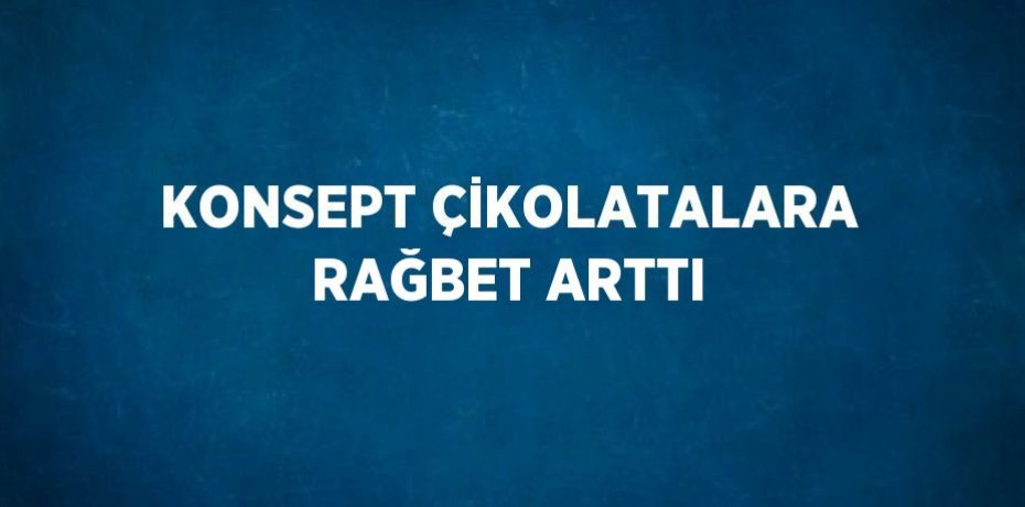 KONSEPT ÇİKOLATALARA RAĞBET ARTTI