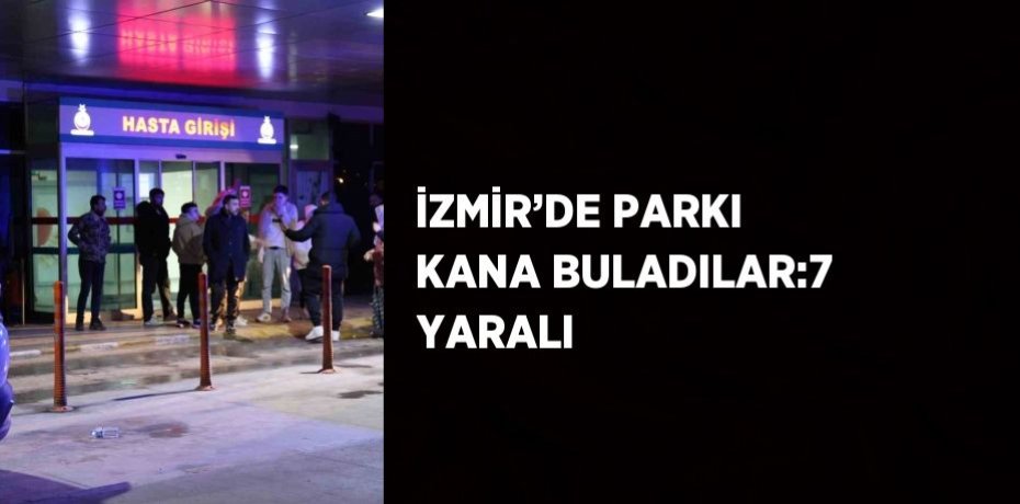 İZMİR’DE PARKI KANA BULADILAR:7 YARALI