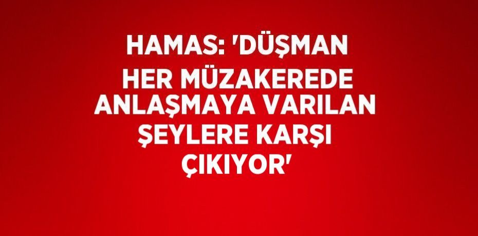 HAMAS: 'DÜŞMAN HER MÜZAKEREDE ANLAŞMAYA VARILAN ŞEYLERE KARŞI ÇIKIYOR'
