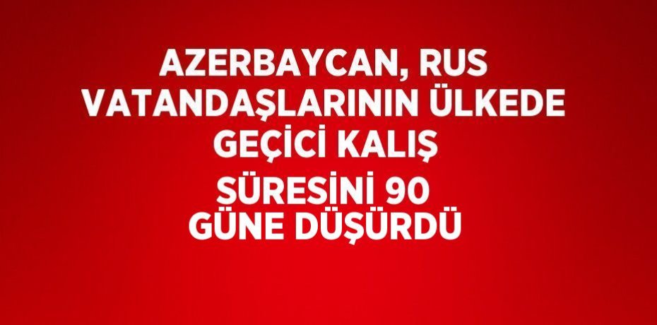 AZERBAYCAN, RUS VATANDAŞLARININ ÜLKEDE GEÇİCİ KALIŞ SÜRESİNİ 90 GÜNE DÜŞÜRDÜ
