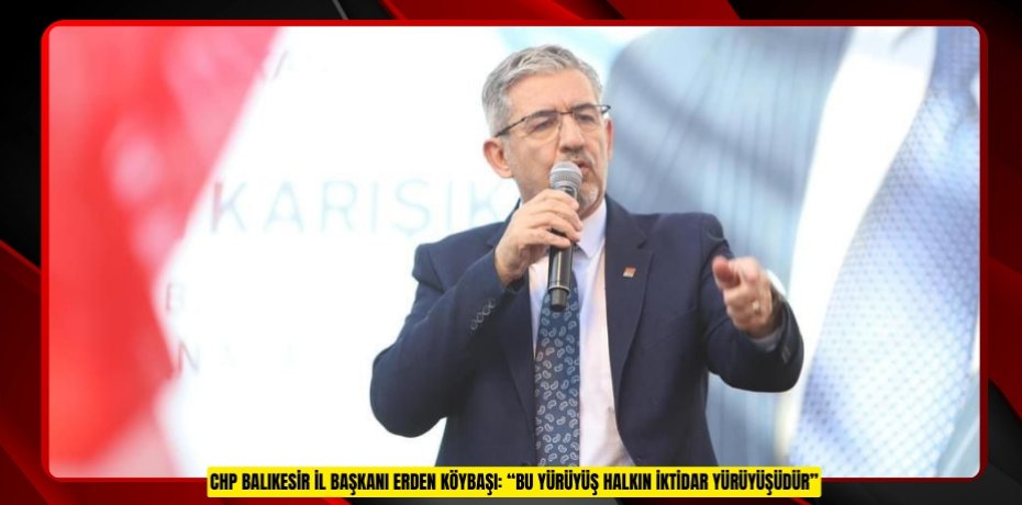 CHP Balıkesir İl Başkanı Erden Köybaşı: “Bu Yürüyüş Halkın İktidar Yürüyüşüdür”