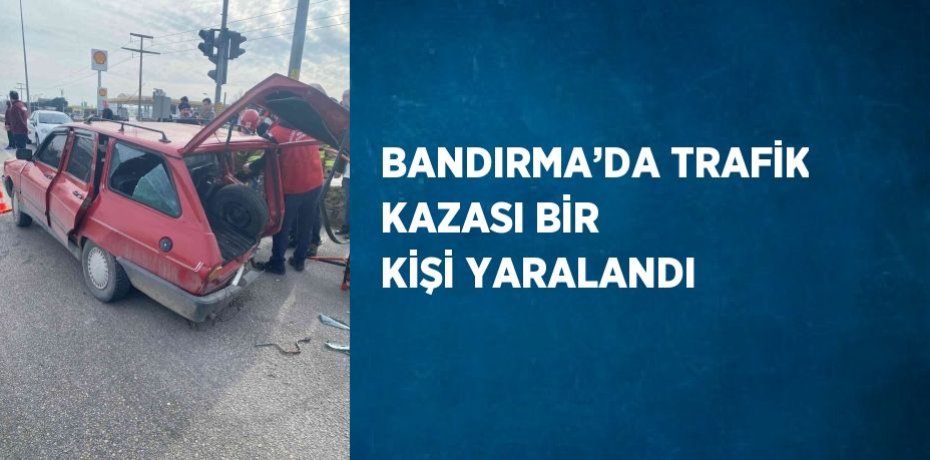 BANDIRMA’DA TRAFİK KAZASI BİR KİŞİ YARALANDI