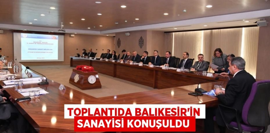 TOPLANTIDA BALIKESİR’İN SANAYİSİ KONUŞULDU