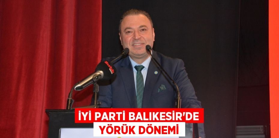 İYİ PARTİ BALIKESİR’DE  YÖRÜK DÖNEMİ