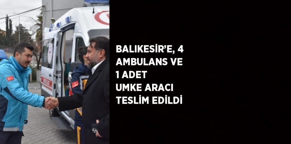BALIKESİR’E, 4 AMBULANS VE 1 ADET UMKE ARACI TESLİM EDİLDİ
