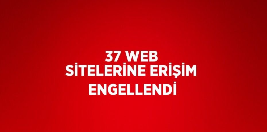 37 WEB SİTELERİNE ERİŞİM ENGELLENDİ