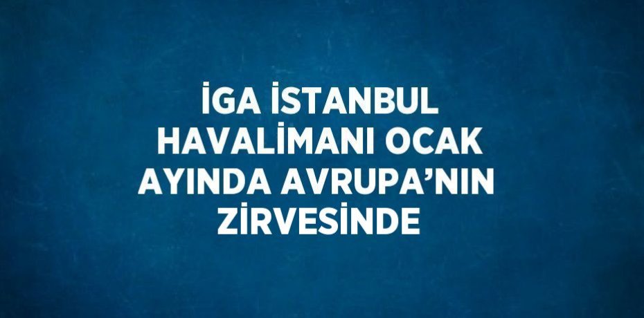 İGA İSTANBUL HAVALİMANI OCAK AYINDA AVRUPA’NIN ZİRVESİNDE