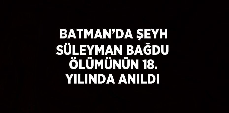 BATMAN’DA ŞEYH SÜLEYMAN BAĞDU ÖLÜMÜNÜN 18. YILINDA ANILDI