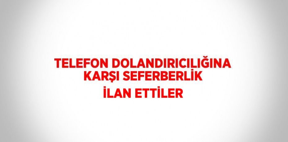 TELEFON DOLANDIRICILIĞINA KARŞI SEFERBERLİK İLAN ETTİLER