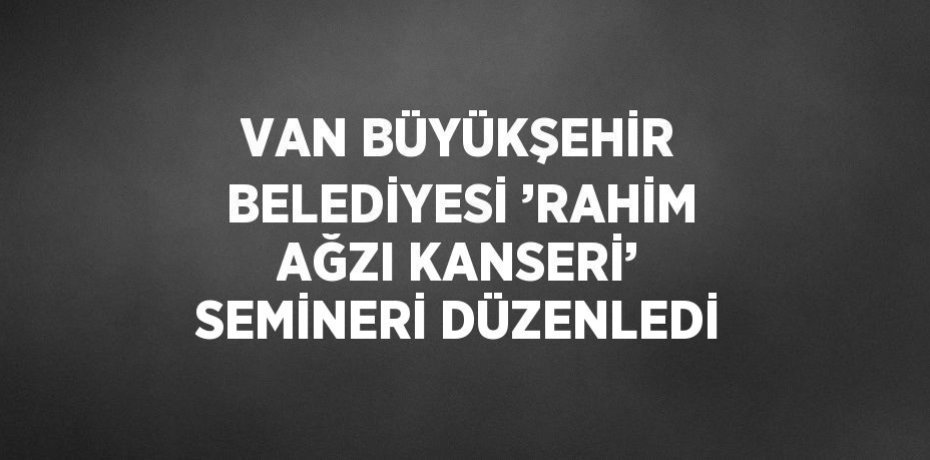 VAN BÜYÜKŞEHİR BELEDİYESİ ’RAHİM AĞZI KANSERİ’ SEMİNERİ DÜZENLEDİ