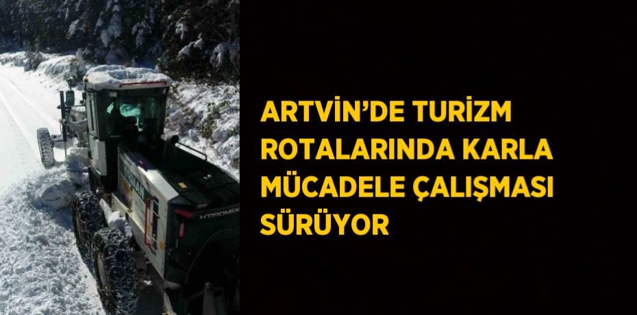 ARTVİN’DE TURİZM ROTALARINDA KARLA MÜCADELE ÇALIŞMASI SÜRÜYOR
