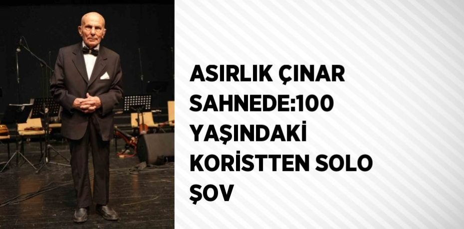 ASIRLIK ÇINAR SAHNEDE:100 YAŞINDAKİ KORİSTTEN SOLO ŞOV
