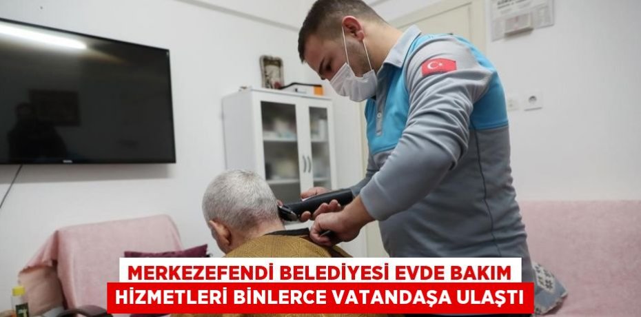 MERKEZEFENDİ BELEDİYESİ EVDE BAKIM HİZMETLERİ BİNLERCE VATANDAŞA ULAŞTI