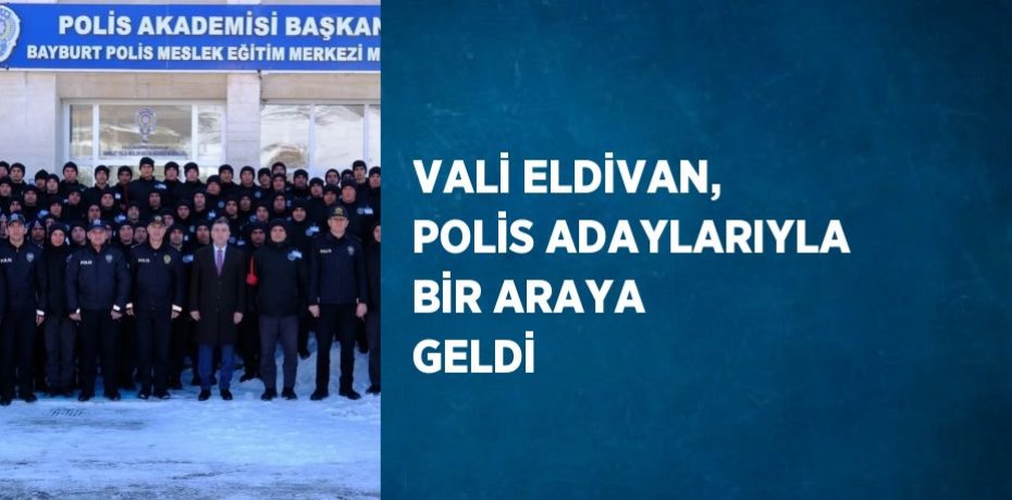 VALİ ELDİVAN, POLİS ADAYLARIYLA BİR ARAYA GELDİ