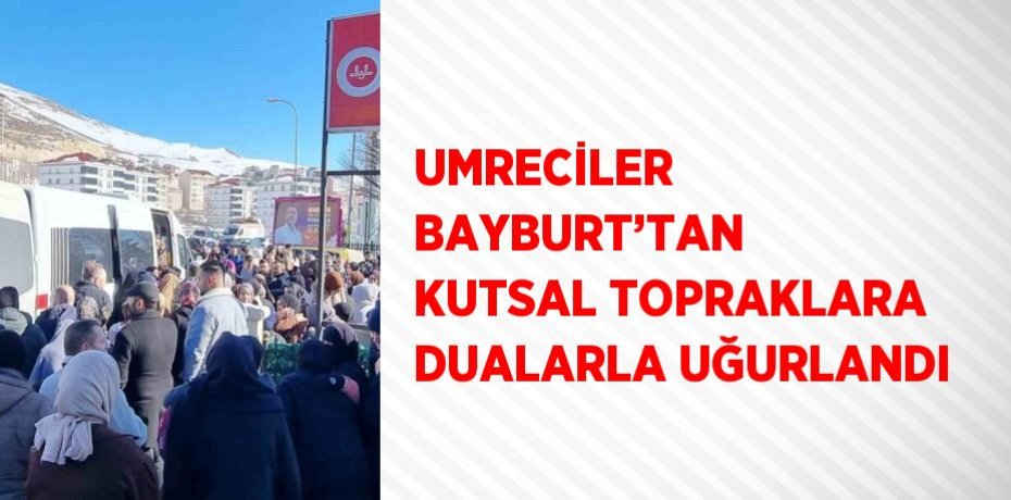 UMRECİLER BAYBURT’TAN KUTSAL TOPRAKLARA DUALARLA UĞURLANDI