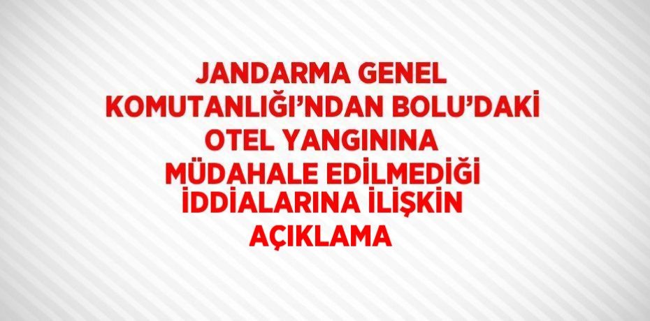 JANDARMA GENEL KOMUTANLIĞI’NDAN BOLU’DAKİ OTEL YANGININA MÜDAHALE EDİLMEDİĞİ İDDİALARINA İLİŞKİN AÇIKLAMA