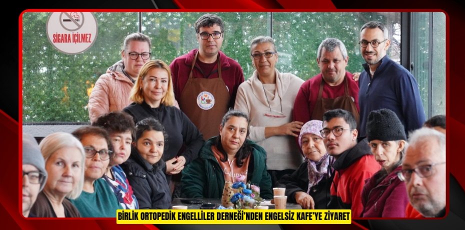 BİRLİK ORTOPEDİK ENGELLİLER DERNEĞİ’NDEN ENGELSİZ KAFE’YE ZİYARET