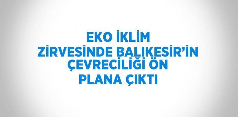 EKO İKLİM ZİRVESİNDE BALIKESİR’İN ÇEVRECİLİĞİ ÖN PLANA ÇIKTI